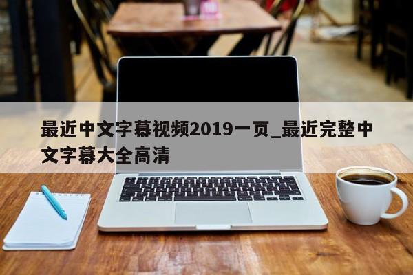 最近中文字幕视频2019一页_最近完整中文字幕大全高清