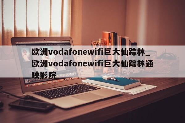 欧洲vodafonewifi巨大仙踪林_欧洲vodafonewifi巨大仙踪林通映影院