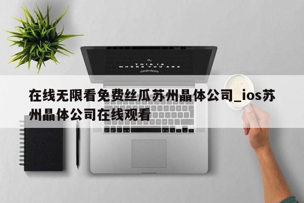 在线无限看免费丝瓜苏州晶体公司_ios苏州晶体公司在线观看