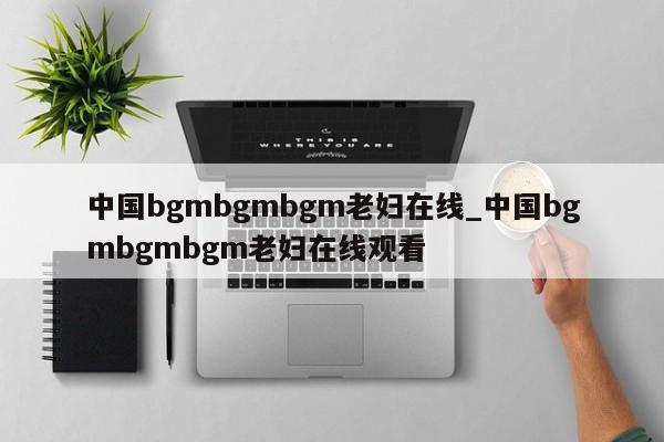 中国bgmbgmbgm老妇在线_中国bgmbgmbgm老妇在线观看