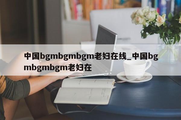 中国bgmbgmbgm老妇在线_中国bgmbgmbgm老妇在