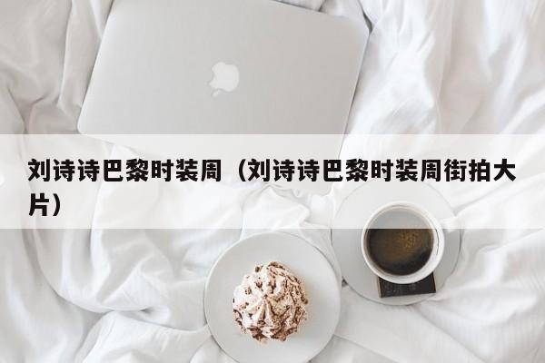 刘诗诗巴黎时装周（刘诗诗巴黎时装周街拍大片）