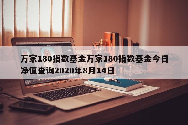 万家180指数基金万家180指数基金今日净值查询2020年8月14日