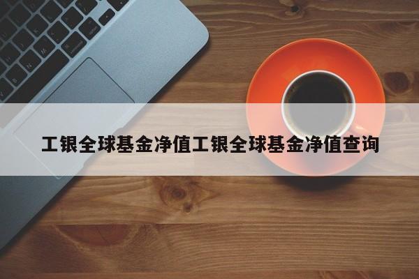 工银全球基金净值工银全球基金净值查询