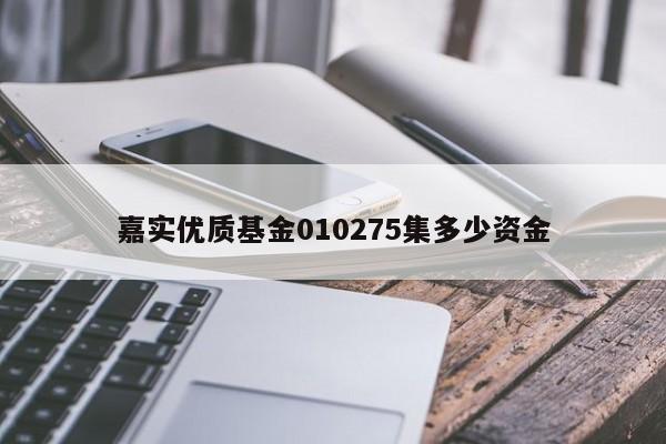 嘉实优质基金010275集多少资金