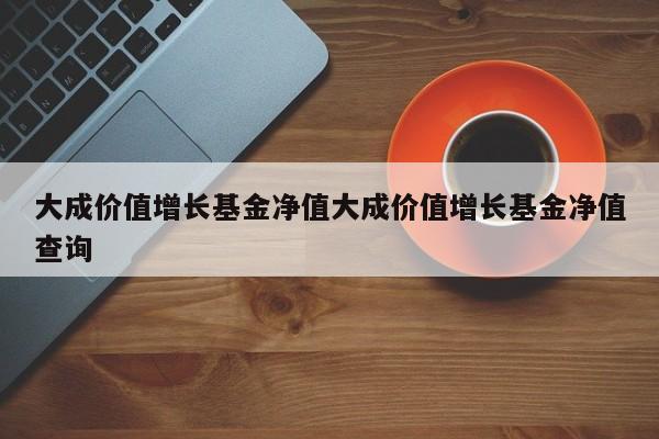 大成价值增长基金净值大成价值增长基金净值查询