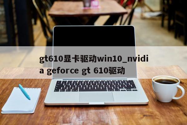 gt610显卡驱动win10_nvidia geforce gt 610驱动