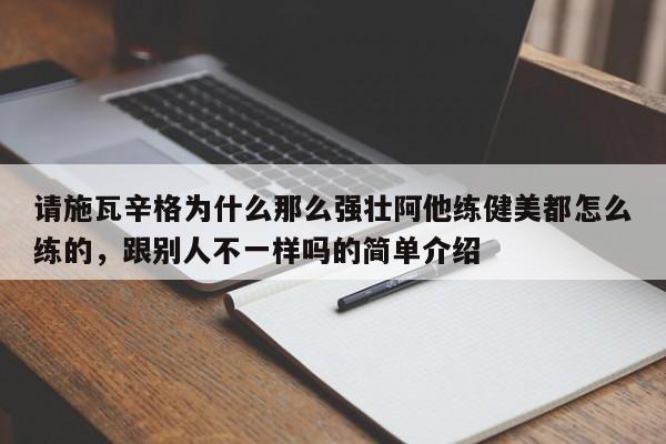 请施瓦辛格为什么那么强壮阿他练健美都怎么练的，跟别人不一样吗的简单介绍