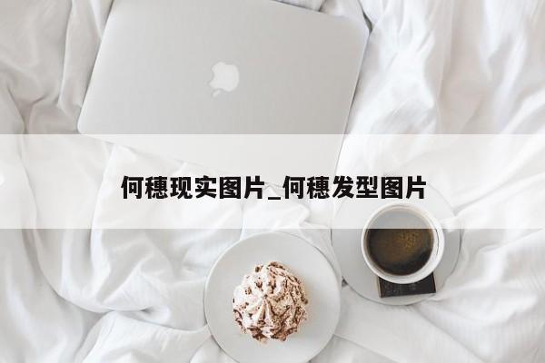 何穗现实图片_何穗发型图片