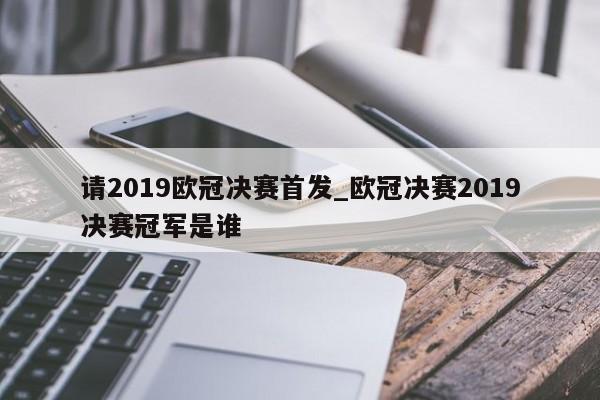 请2019欧冠决赛首发_欧冠决赛2019决赛冠军是谁