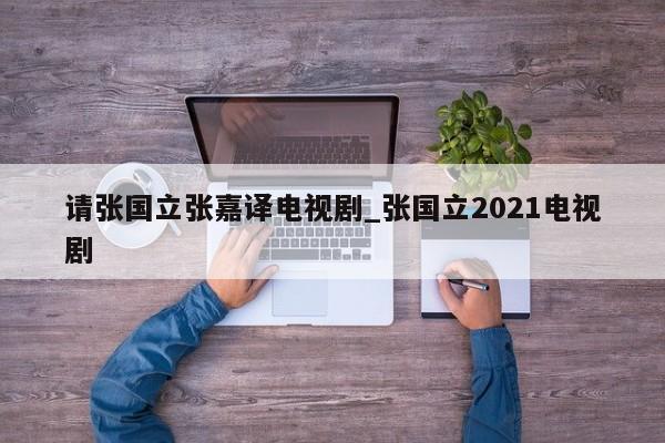 请张国立张嘉译电视剧_张国立2021电视剧