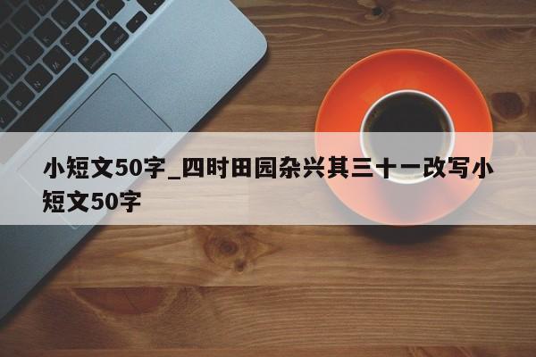 小短文50字_四时田园杂兴其三十一改写小短文50字