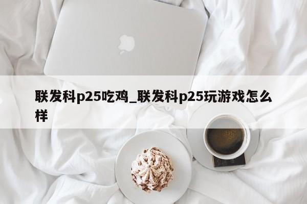 联发科p25吃鸡_联发科p25玩游戏怎么样