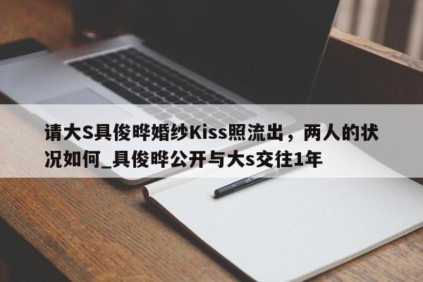 请大S具俊晔婚纱Kiss照流出，两人的状况如何_具俊晔公开与大s交往1年