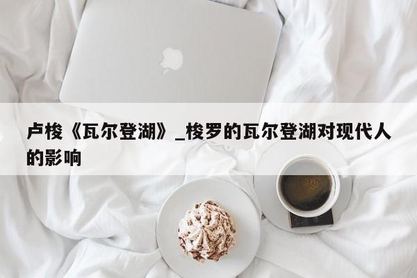 卢梭《瓦尔登湖》_梭罗的瓦尔登湖对现代人的影响