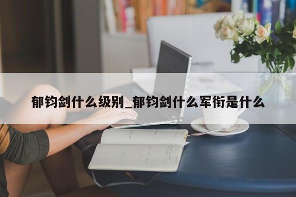 郁钧剑什么级别_郁钧剑什么军衔是什么