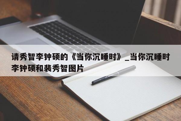 请秀智李钟硕的《当你沉睡时》_当你沉睡时李钟硕和裴秀智图片