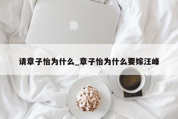 请章子怡为什么_章子怡为什么要嫁汪峰