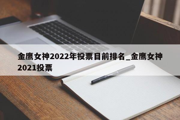 金鹰女神2022年投票目前排名_金鹰女神2021投票