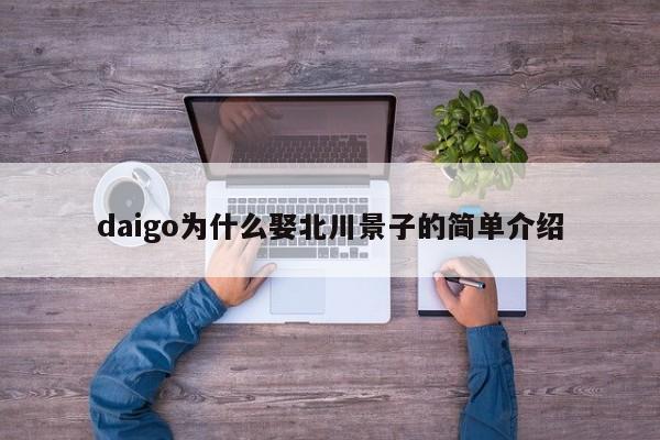 daigo为什么娶北川景子的简单介绍