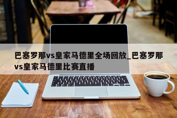 巴塞罗那vs皇家马德里全场回放_巴塞罗那vs皇家马德里比赛直播