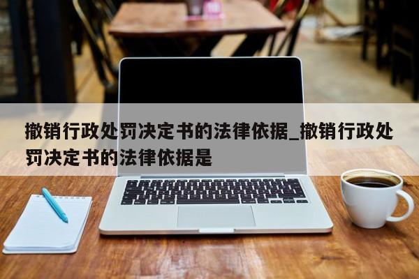 撤销行政处罚决定书的法律依据_撤销行政处罚决定书的法律依据是