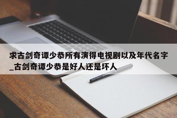 求古剑奇谭少恭所有演得电视剧以及年代名字_古剑奇谭少恭是好人还是坏人