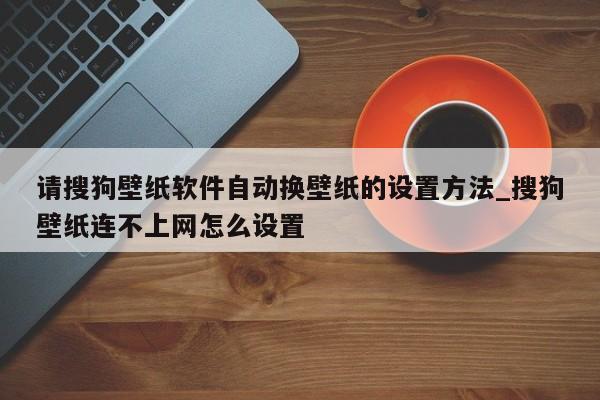 请搜狗壁纸软件自动换壁纸的设置方法_搜狗壁纸连不上网怎么设置