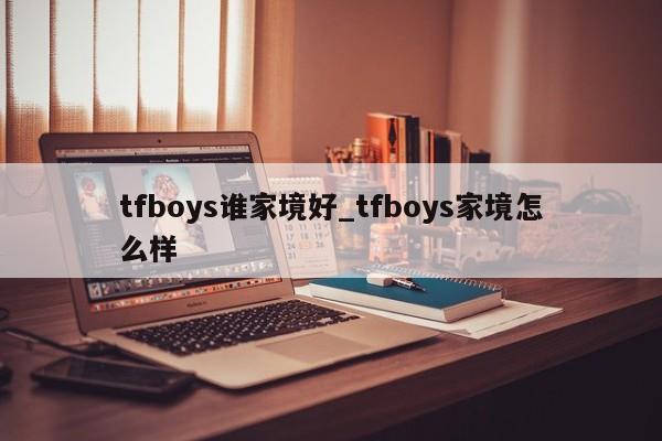 tfboys谁家境好_tfboys家境怎么样