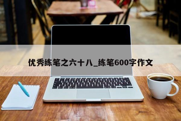 优秀练笔之六十八_练笔600字作文