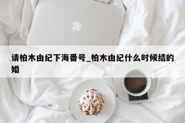 请柏木由纪下海番号_柏木由纪什么时候结的婚