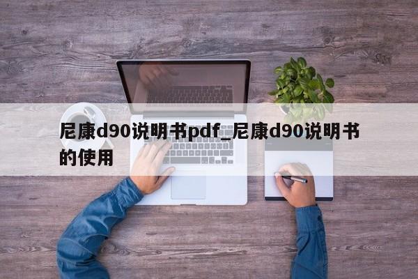 尼康d90说明书pdf_尼康d90说明书的使用