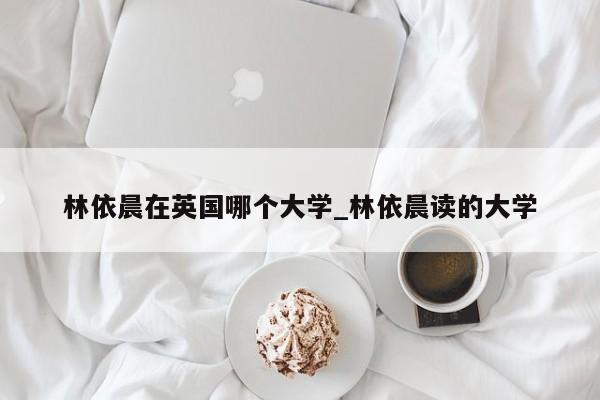 林依晨在英国哪个大学_林依晨读的大学