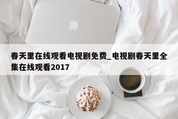 春天里在线观看电视剧免费_电视剧春天里全集在线观看2017