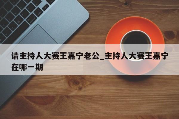 请主持人大赛王嘉宁老公_主持人大赛王嘉宁在哪一期