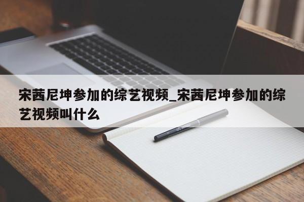 宋茜尼坤参加的综艺视频_宋茜尼坤参加的综艺视频叫什么