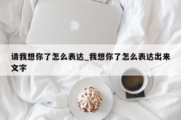 请我想你了怎么表达_我想你了怎么表达出来文字