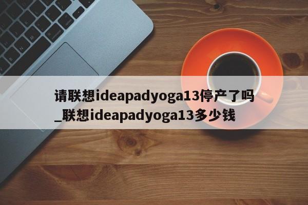 请联想ideapadyoga13停产了吗_联想ideapadyoga13多少钱