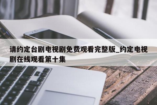 请约定台剧电视剧免费观看完整版_约定电视剧在线观看第十集