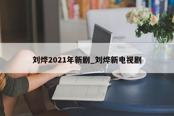 刘烨2021年新剧_刘烨新电视剧