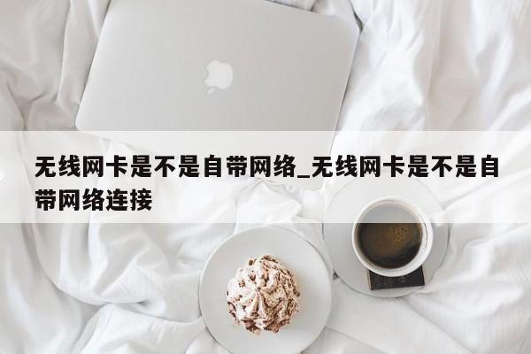 无线网卡是不是自带网络_无线网卡是不是自带网络连接