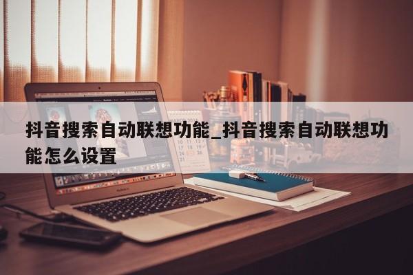 抖音搜索自动联想功能_抖音搜索自动联想功能怎么设置