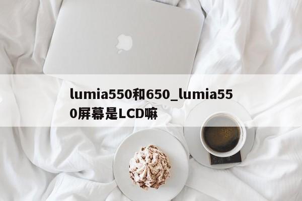 lumia550和650_lumia550屏幕是LCD嘛