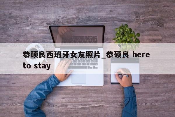 恭硕良西班牙女友照片_恭硕良 here to stay