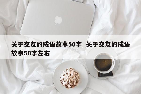 关于交友的成语故事50字_关于交友的成语故事50字左右