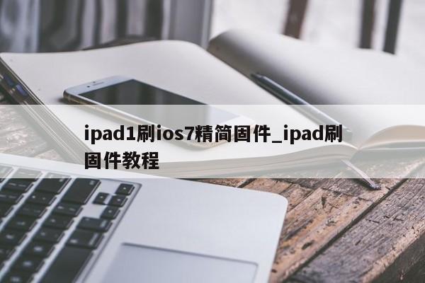 ipad1刷ios7精简固件_ipad刷固件教程