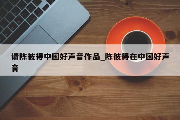 请陈彼得中国好声音作品_陈彼得在中国好声音