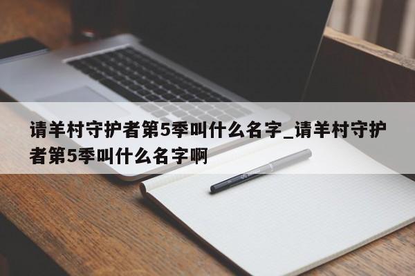 请羊村守护者第5季叫什么名字_请羊村守护者第5季叫什么名字啊