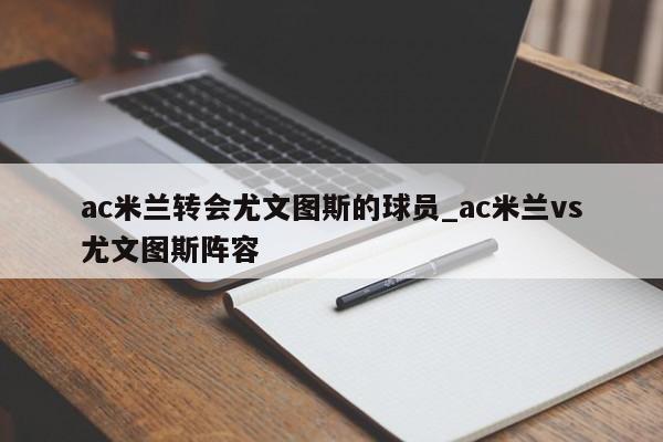 ac米兰转会尤文图斯的球员_ac米兰vs尤文图斯阵容