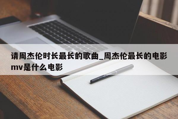 请周杰伦时长最长的歌曲_周杰伦最长的电影mv是什么电影